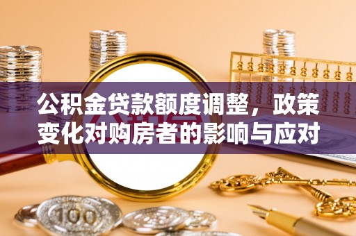 顺城公积金贷款额度调整，政策变化对购房者的影响与应对策略
