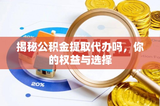 顺城揭秘公积金提取代办吗，你的权益与选择