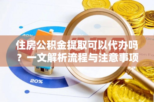 顺城住房公积金提取可以代办吗？一文解析流程与注意事项