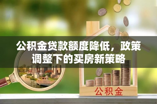 顺城公积金贷款额度降低，政策调整下的买房新策略