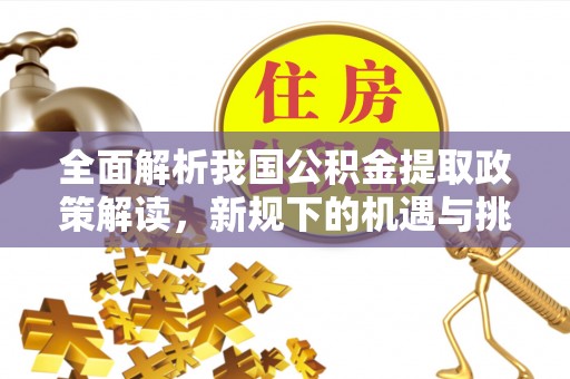 顺城全面解析我国公积金提取政策解读，新规下的机遇与挑战