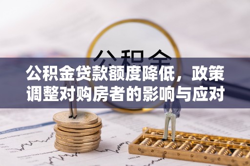 顺城公积金贷款额度降低，政策调整对购房者的影响与应对策略
