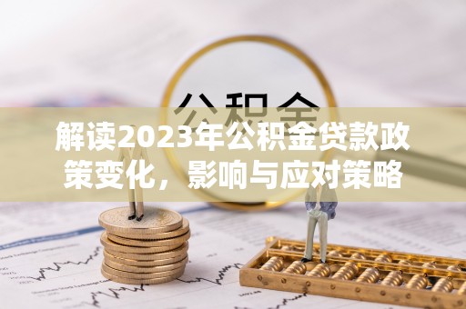 顺城解读2023年公积金贷款政策变化，影响与应对策略