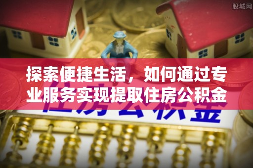 顺城探索便捷生活，如何通过专业服务实现提取住房公积金代办