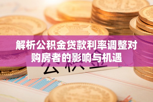 顺城解析公积金贷款利率调整对购房者的影响与机遇