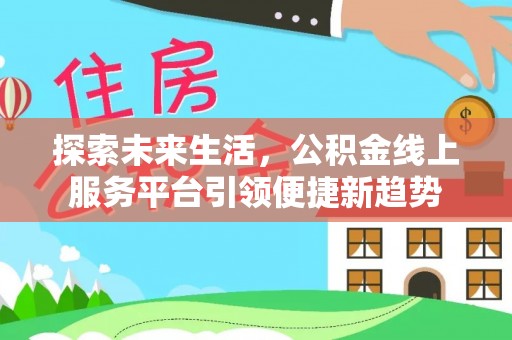 顺城探索未来生活，公积金线上服务平台引领便捷新趋势
