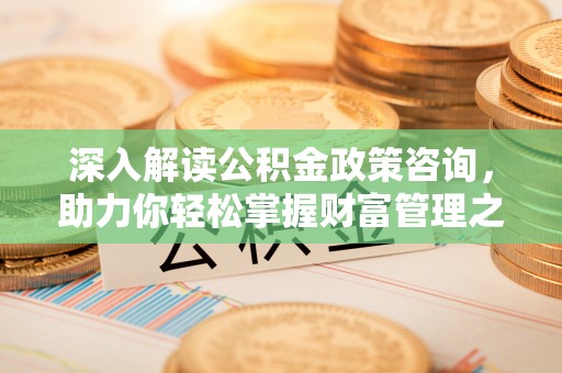 顺城深入解读公积金政策咨询，助力你轻松掌握财富管理之道