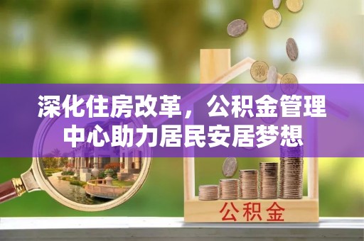 顺城深化住房改革，公积金管理中心助力居民安居梦想