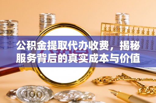 顺城公积金提取代办收费，揭秘服务背后的真实成本与价值