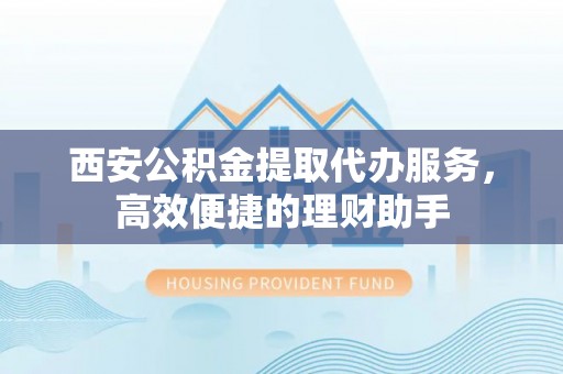 顺城西安公积金提取代办服务，高效便捷的理财助手