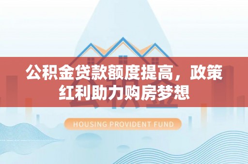 顺城公积金贷款额度提高，政策红利助力购房梦想