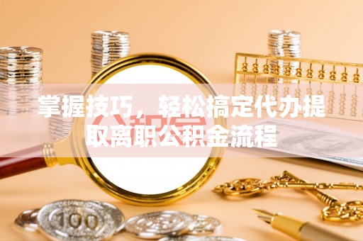 顺城掌握技巧，轻松搞定代办提取离职公积金流程