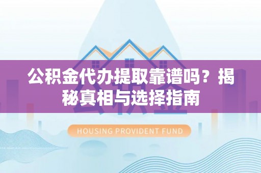 顺城公积金代办提取靠谱吗？揭秘真相与选择指南