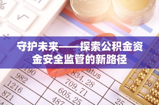 顺城守护未来——探索公积金资金安全监管的新路径