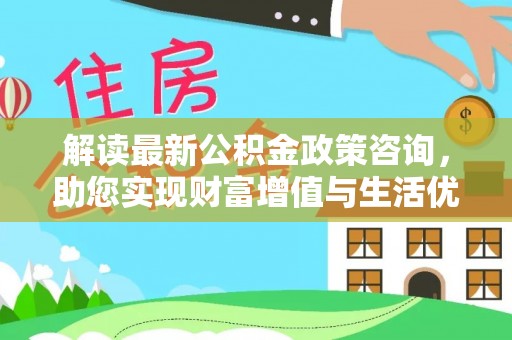 顺城解读最新公积金政策咨询，助您实现财富增值与生活优化