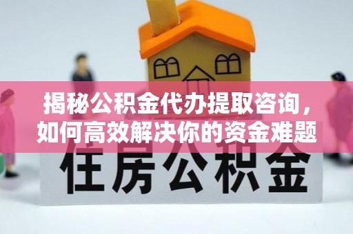 顺城揭秘公积金代办提取咨询，如何高效解决你的资金难题