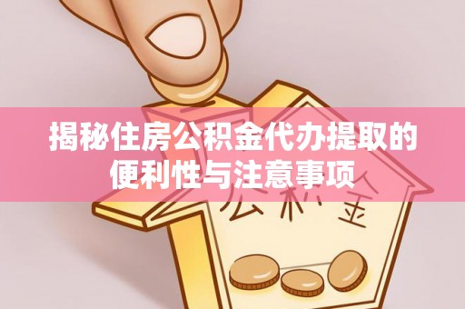 顺城揭秘住房公积金代办提取的便利性与注意事项