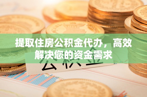 顺城提取住房公积金代办，高效解决您的资金需求