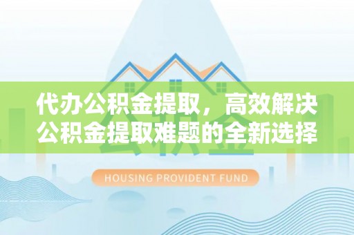 顺城代办公积金提取，高效解决公积金提取难题的全新选择