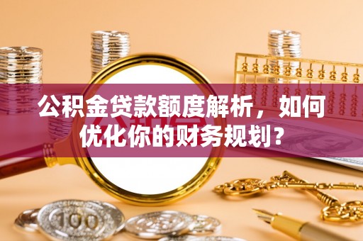 顺城公积金贷款额度解析，如何优化你的财务规划？