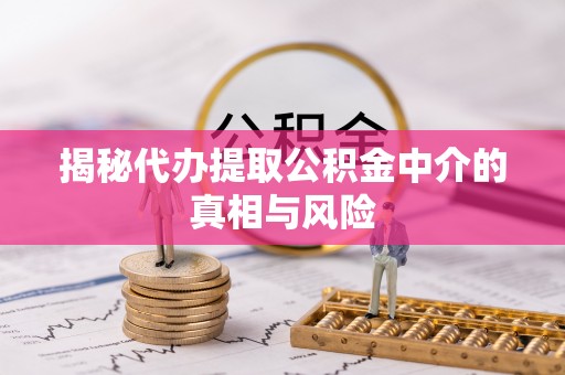 顺城揭秘代办提取公积金中介的真相与风险