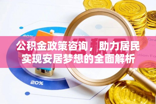 顺城公积金政策咨询，助力居民实现安居梦想的全面解析