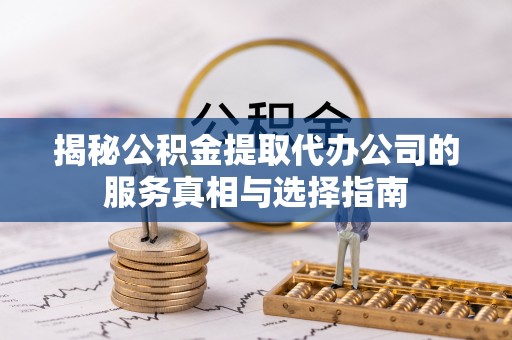 顺城揭秘公积金提取代办公司的服务真相与选择指南