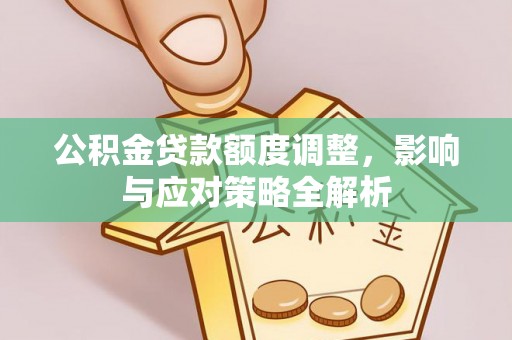 顺城公积金贷款额度调整，影响与应对策略全解析