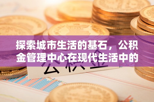 顺城探索城市生活的基石，公积金管理中心在现代生活中的重要角色