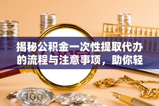 顺城揭秘公积金一次性提取代办的流程与注意事项，助你轻松搞定财务规划