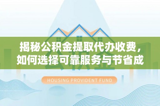 顺城揭秘公积金提取代办收费，如何选择可靠服务与节省成本？
