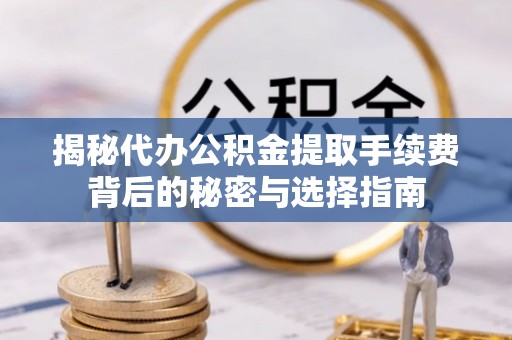 顺城揭秘代办公积金提取手续费背后的秘密与选择指南
