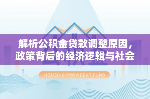 顺城解析公积金贷款调整原因，政策背后的经济逻辑与社会影响