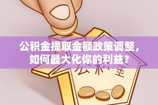 顺城公积金提取金额政策调整，如何最大化你的利益？