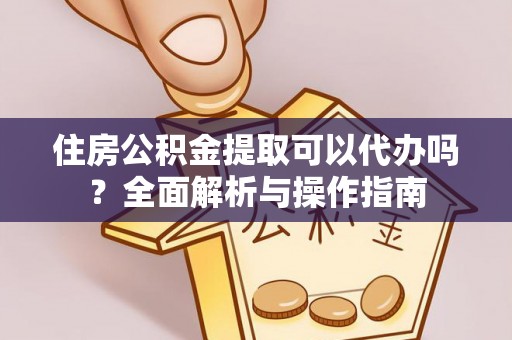 顺城住房公积金提取可以代办吗？全面解析与操作指南