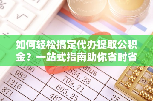 顺城如何轻松搞定代办提取公积金？一站式指南助你省时省心