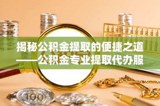 顺城揭秘公积金提取的便捷之道——公积金专业提取代办服务解析