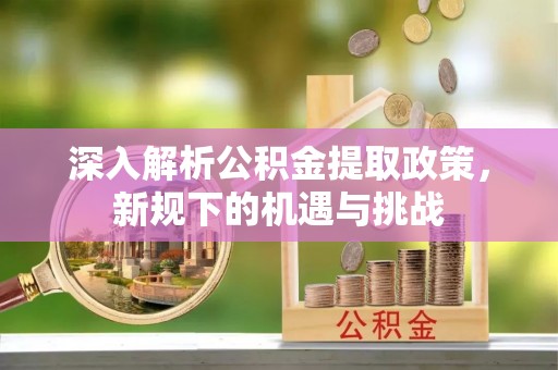 顺城深入解析公积金提取政策，新规下的机遇与挑战