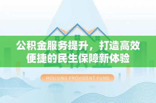 顺城公积金服务提升，打造高效便捷的民生保障新体验