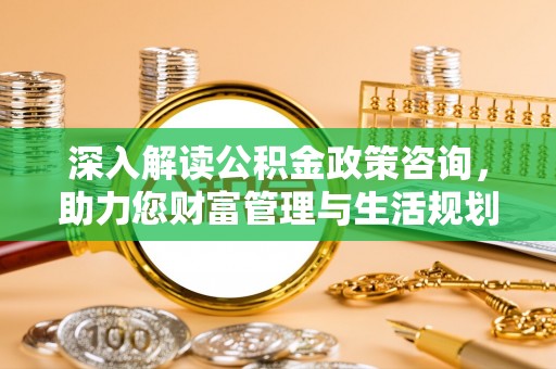 顺城深入解读公积金政策咨询，助力您财富管理与生活规划