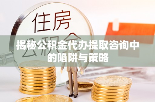 顺城揭秘公积金代办提取咨询中的陷阱与策略