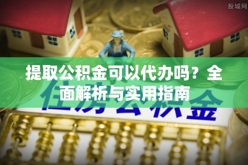 顺城提取公积金可以代办吗？全面解析与实用指南