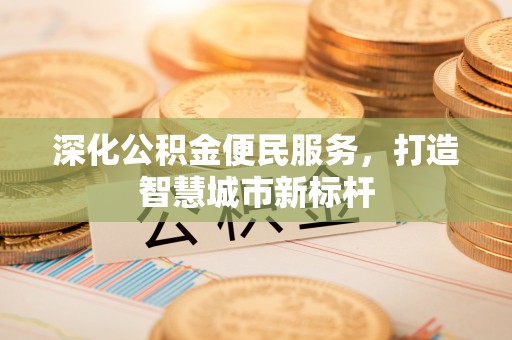 顺城深化公积金便民服务，打造智慧城市新标杆