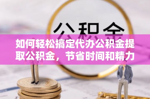 顺城如何轻松搞定代办公积金提取公积金，节省时间和精力的秘密武器