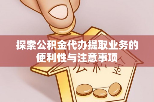 顺城探索公积金代办提取业务的便利性与注意事项