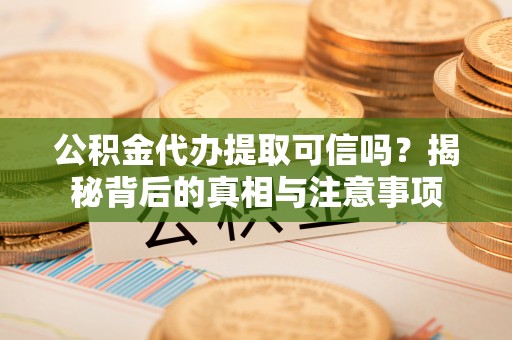 顺城公积金代办提取可信吗？揭秘背后的真相与注意事项