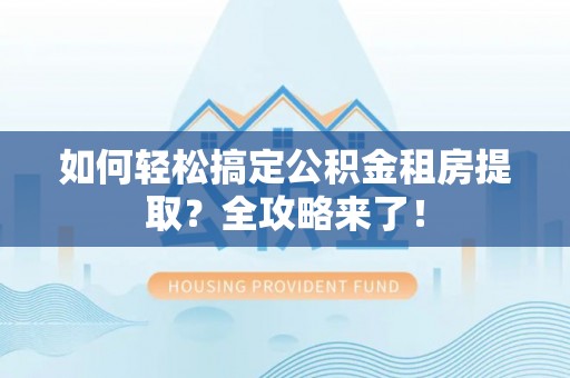 顺城如何轻松搞定公积金租房提取？全攻略来了！