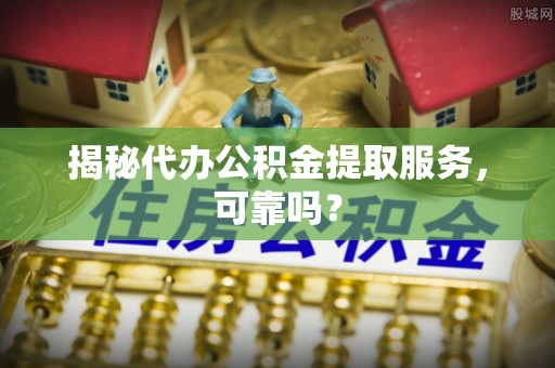 顺城揭秘代办公积金提取服务，可靠吗？