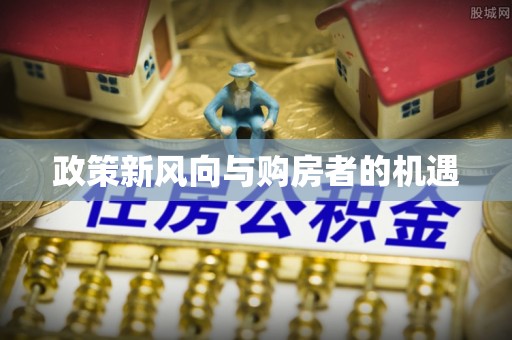 顺城政策新风向与购房者的机遇
