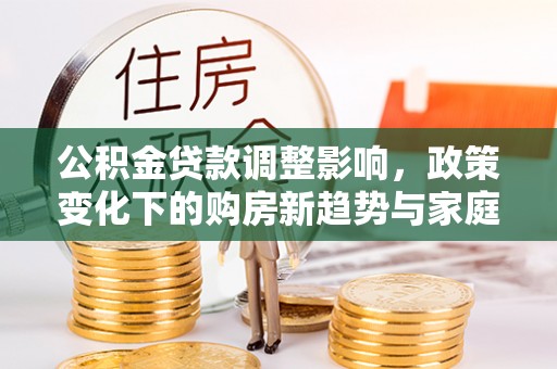 顺城公积金贷款调整影响，政策变化下的购房新趋势与家庭财务规划